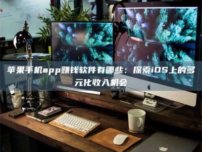 随县苹果手机app赚钱软件有哪些：探索iOS上的多元化收入机会