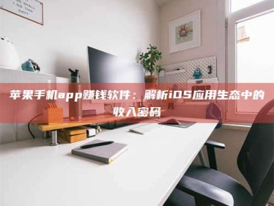 随县苹果手机app赚钱软件：解析iOS应用生态中的收入密码