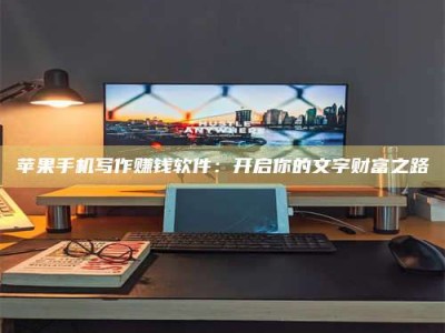 随县苹果手机写作赚钱软件：开启你的文字财富之路