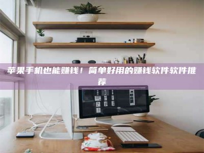 随县苹果手机也能赚钱！简单好用的赚钱软件软件推荐