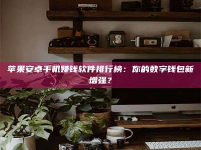 随县苹果安卓手机赚钱软件排行榜：你的数字钱包新增强？