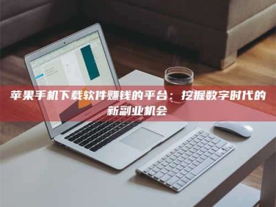 随县苹果手机下载软件赚钱的平台：挖掘数字时代的新副业机会