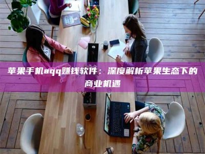 随县苹果手机aqq赚钱软件：深度解析苹果生态下的商业机遇