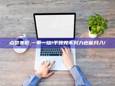 随县点赞兼职,一单一结!手残党不努力也能月入!